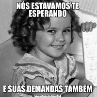 NÓS ESTAVAMOS TE ESPERANDOE SUAS DEMANDAS TAMBÉM
