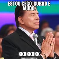 ESTOU CEGO, SURDO E MUDO.KKKKKKKK
