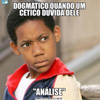 DOGMÁTICO QUANDO UM CÉTICO DUVIDA DELE