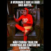A VERDADE É QUE A LUAR DAS ARTES,NÃO COBRA TAXA EM COMPRAS NO CARTÃO DE CRÉDITO...