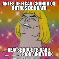 ANTES DE FICAR CHANDO OS OUTROS DE CHATOVEJA SE VOCÊ TB NÃO É ............... E PIOR AINDA KKK