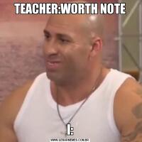 TEACHER:WORTH NOTEI: