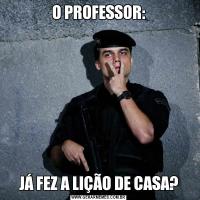 O PROFESSOR:JÁ FEZ A LIÇÃO DE CASA?
