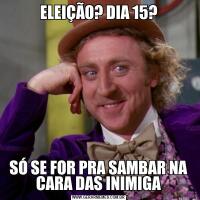ELEIÇÃO? DIA 15?SÓ SE FOR PRA SAMBAR NA CARA DAS INIMIGA
