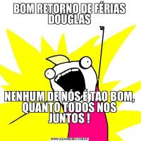 BOM RETORNO DE FÉRIAS DOUGLASNENHUM DE NÓS É TAO BOM, QUANTO TODOS NOS JUNTOS !
