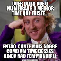 QUER DIZER QUE O PALMEIRAS É O MELHOR TIME QUE EXISTE...ENTÃO, CONTE MAIS SOBRE COMO UM TIME DESSES AINDA NÃO TEM MUNDIAL!