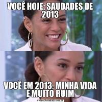 VOCÊ HOJE: SAUDADES DE 2013VOCÊ EM 2013: MINHA VIDA É MUITO RUIM