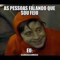 AS PESSOAS FALANDO QUE SOU FEIOEU: