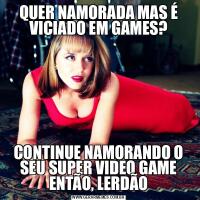 QUER NAMORADA MAS É VICIADO EM GAMES?CONTINUE NAMORANDO O SEU SUPER VIDEO GAME ENTÃO, LERDÃO