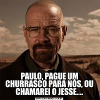 PAULO, PAGUE UM CHURRASCO PARA NÓS, OU CHAMAREI O JESSE....