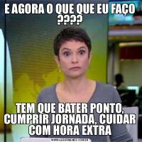 E AGORA O QUE QUE EU FAÇO ????TEM QUE BATER PONTO, CUMPRIR JORNADA, CUIDAR COM HORA EXTRA