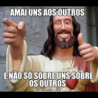 AMAI UNS AOS OUTROS E NÃO SÓ SOBRE UNS SOBRE OS OUTROS 