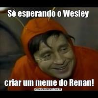 Só esperando o Wesley criar um meme do Renan!
