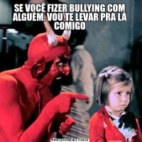 SE VOCÊ FIZER BULLYING COM ALGUÉM, VOU TE LEVAR PRA LÁ COMIGO