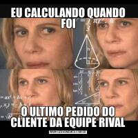 EU CALCULANDO QUANDO FOIO ULTIMO PEDIDO DO CLIENTE DA EQUIPE RIVAL