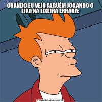 QUANDO EU VEJO ALGUÉM JOGANDO O LIXO NA LIXEIRA ERRADA: