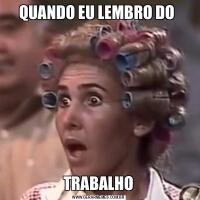 QUANDO EU LEMBRO DO TRABALHO
