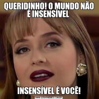 QUERIDINHO! O MUNDO NÃO É INSENSÍVEL INSENSÍVEL É VOCÊ!