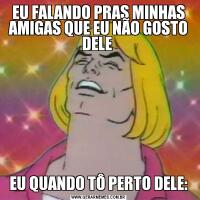 EU FALANDO PRAS MINHAS AMIGAS QUE EU NÃO GOSTO DELE EU QUANDO TÔ PERTO DELE: