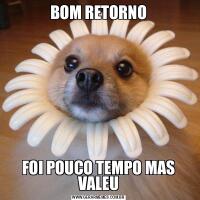 BOM RETORNOFOI POUCO TEMPO MAS VALEU