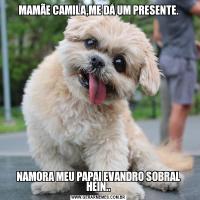 MAMÃE CAMILA,ME DÁ UM PRESENTE.NAMORA MEU PAPAI EVANDRO SOBRAL HEIN..