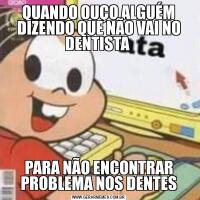 QUANDO OUÇO ALGUÉM DIZENDO QUE NÃO VAI NO DENTISTA PARA NÃO ENCONTRAR PROBLEMA NOS DENTES