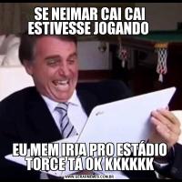 SE NEIMAR CAI CAI ESTIVESSE JOGANDO EU MEM IRIA PRO ESTÁDIO TORCE TÁ OK KKKKKK