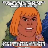  HOJE APRENDEMOS QUE,HÁ PASTORES QUE FORAM AFASTADOS DO CARGO DE CONFIANÇA POR ENVOLVIMENTO EM CORRUPÇÃO. AGORA VIVEM FALANDO DA CORRUPÇÃO DOS POLÍTICOS. ALÉM DE CORRUPTO É HIPÓCRITA.