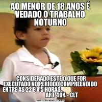 AO MENOR DE 18 ANOS É VEDADO O TRABALHO NOTURNO  CONSIDERADO ESTE O QUE FOR EXECUTADO NO PERÍODO COMPREENDIDO ENTRE AS 22 E A 5 HORAS.                                                            ART 404 - CLT 