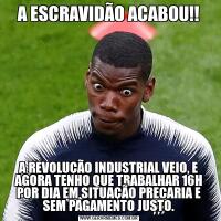 A ESCRAVIDÃO ACABOU!!A REVOLUÇÃO INDUSTRIAL VEIO, E AGORA TENHO QUE TRABALHAR 16H POR DIA EM SITUAÇÃO PRECARIA E SEM PAGAMENTO JUSTO.