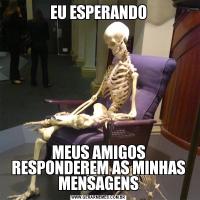 EU ESPERANDOMEUS AMIGOS RESPONDEREM AS MINHAS MENSAGENS
