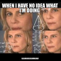 WHEN I HAVE NO IDEA WHAT I'M DOING 