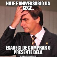 HOJE É ANIVERSÁRIO DA GEGE..ESAUECI DE COMPRAR O PRESENTE DELA