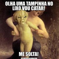 OLHA UMA TAMPINHA NO LIXO VOU CATAR! ME SOLTA! 