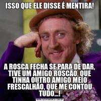 ISSO QUE ELE DISSE É MENTIRA!A ROSCA FECHA SE PARA DE DAR, TIVE UM AMIGO ROSCÃO, QUE TINHA OUTRO AMIGO MEIO FRESCALHÃO, QUE ME CONTOU TUDO...!