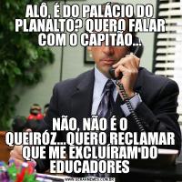 ALÔ, É DO PALÁCIO DO PLANALTO? QUERO FALAR COM O CAPITÃO...NÃO, NÃO É O QUEIRÓZ...QUERO RECLAMAR QUE ME EXCLUÍRAM DO EDUCADORES