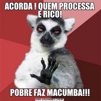 ACORDA ! QUEM PROCESSA E RICO!POBRE FAZ MACUMBA!!!