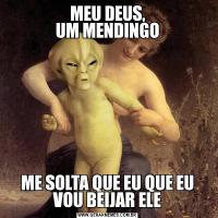 MEU DEUS,
UM MENDINGOME SOLTA QUE EU QUE EU VOU BEIJAR ELE