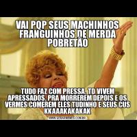 VAI PQP SEUS MACHINHOS FRANGUINHOS DE MERDA POBRETÃOTUDO FAZ COM PRESSA, TD VIVEM APRESSADOS, PRA MORREREM DEPOIS E OS VERMES COMEREM ELES TUDINHO E SEUS CUS KKAAAKAKAKAK