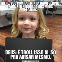 HEHE, VOU COMRAR MINHA INDULGÊNCIA PARA SER PERDOADA DOS MEUS PECADOSDEUS: É TROLL ISSO AI, SÓ PRA AVISAR MESMO.