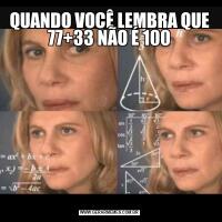 QUANDO VOCÊ LEMBRA QUE 77+33 NÃO É 100