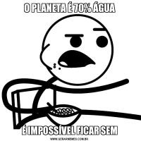 O PLANETA É 70% ÁGUAÉ IMPOSSÍVEL FICAR SEM