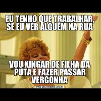 EU TENHO QUE TRABALHAR, SE EU VER ALGUÉM NA RUAVOU XINGAR DE FILHA DA PUTA E FAZER PASSAR VERGONHA