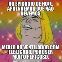 NO EPISÓDIO DE HOJE, APRENDEMOS QUE NÃO DEVEMOSMEXER NO VENTILADOR COM ELE LIGADO, PODE SER MUITO PERIGOSO.