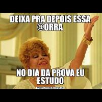 DEIXA PRA DEPOIS ESSA @ORRANO DIA DA PROVA EU ESTUDO