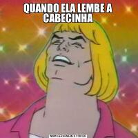 QUANDO ELA LEMBE A CABECINHA