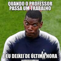 QUANDO O PROFESSOR PASSA UM TRABALHOE EU DEIXEI DE ÚLTIMA HORA