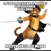 D.PEDRO I AO CHEGAR AS MARGENS DO RIO IPIRANGA 
 PROCLAMOU INDEPENDÊNCIA OU MORTE