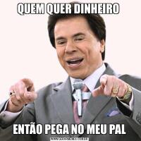 QUEM QUER DINHEIRO ENTÃO PEGA NO MEU PAL