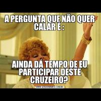 A PERGUNTA QUE NÃO QUER CALAR É : AINDA DÁ TEMPO DE EU PARTICIPAR DESTE CRUZEIRO? 